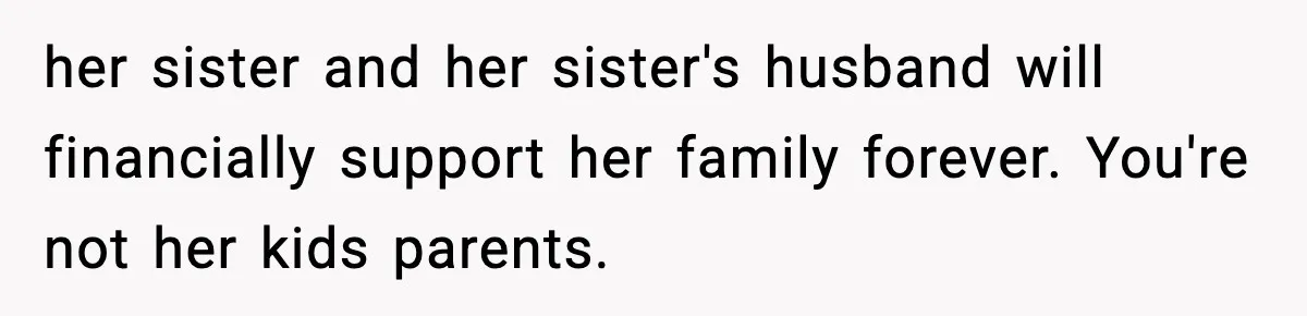 her sister and her sister's husband will financially support her family forever. You're not her kids parents.