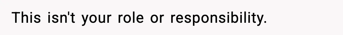 This isn't your role or responsibility.