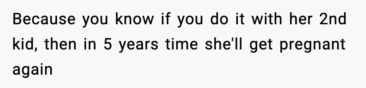 Because you know if you do it with her 2nd kid, then in 5 years time she'll get pregnant again
