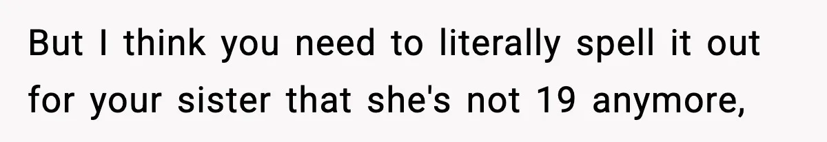 But I think you need to literally spell it out for your sister that she's not 19 anymore,