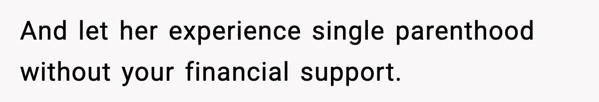 And let her experience single parenthood without your financial support.