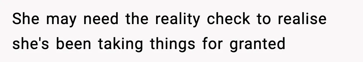She may need the reality check to realise she's been taking things for granted