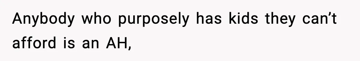 Anybody who purposely has kids they can’t afford is an AH,