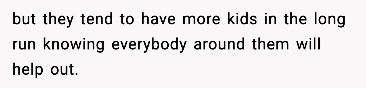 but they tend to have more kids in the long run knowing everybody around them will help out.