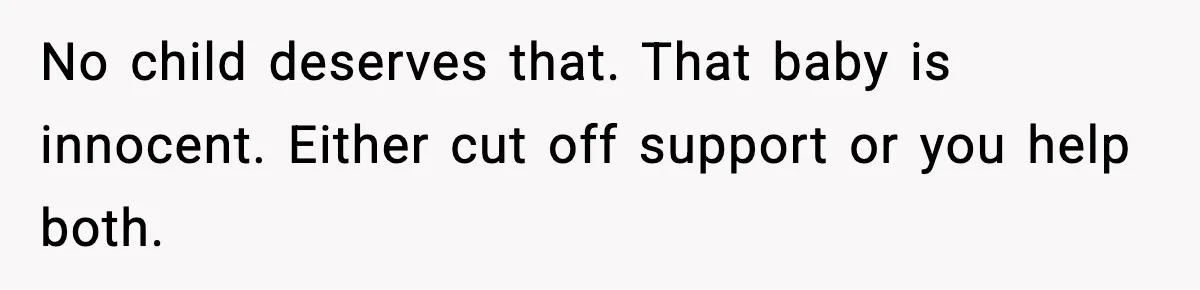 No child deserves that. That baby is innocent. Either cut off support or you help both.