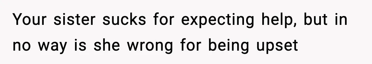 Your sister sucks for expecting help, but in no way is she wrong for being upset