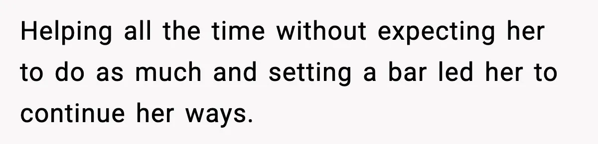 Helping all the time without expecting her to do as much and setting a bar led her to continue her ways.