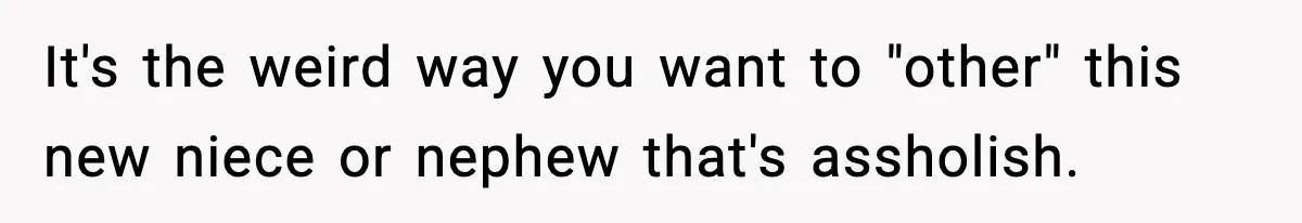 It's the weird way you want to "other" this new niece or nephew that's assholish.