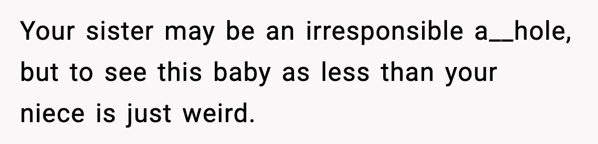 Your sister may be an irresponsible a__hole, but to see this baby as less than your niece is just weird.