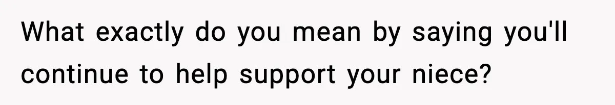 What exactly do you mean by saying you'll continue to help support your niece?