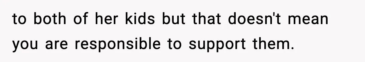 to both of her kids but that doesn't mean you are responsible to support them.