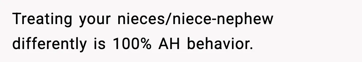 Treating your nieces/niece-nephew differently is 100% AH behavior.