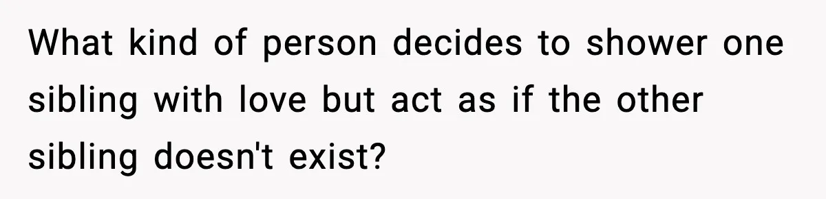 What kind of person decides to shower one sibling with love but act as if the other sibling doesn't exist?