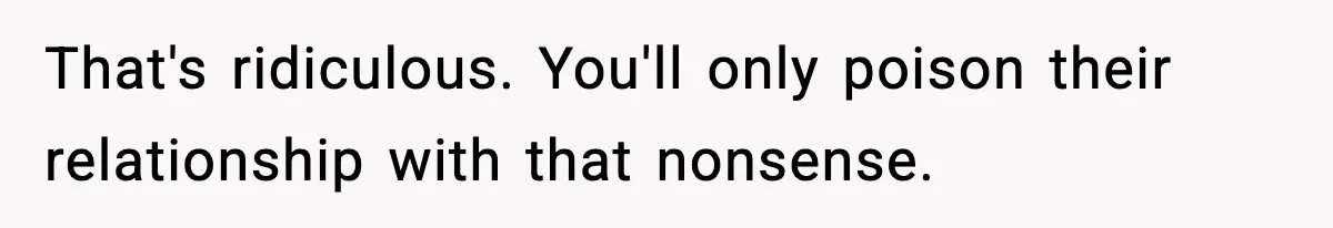 That's ridiculous. You'll only poison their relationship with that nonsense.
