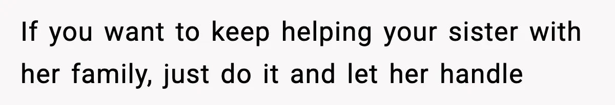 If you want to keep helping your sister with her family, just do it and let her handle
