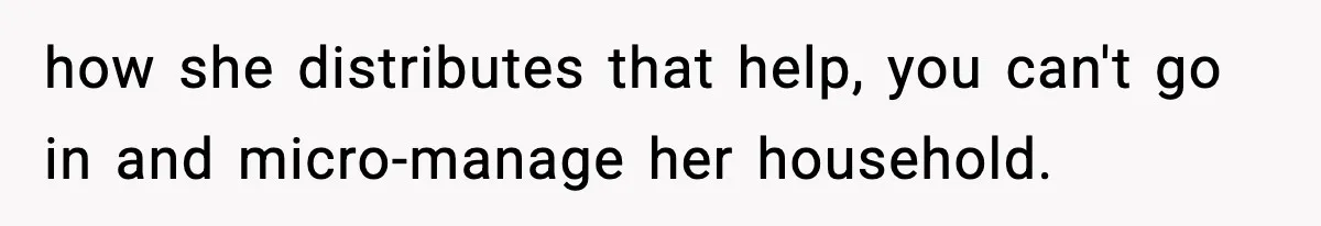 how she distributes that help, you can't go in and micro-manage her household.