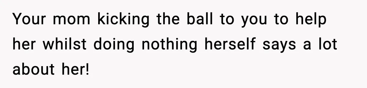 Your mom kicking the ball to you to help her whilst doing nothing herself says a lot about her!