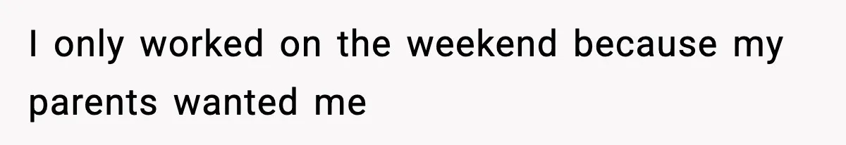 I only worked on the weekend because my parents wanted me