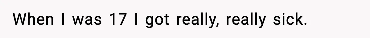 When I was 17 I got really, really sick.