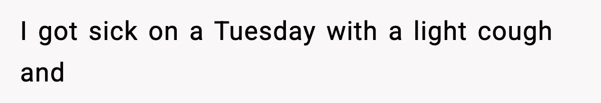 I got sick on a Tuesday with a light cough and