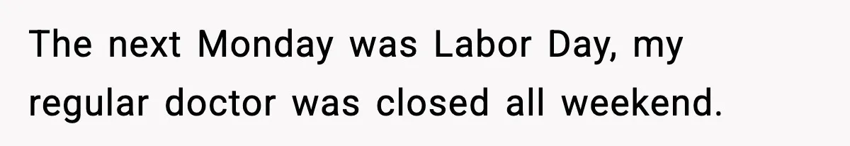 The next Monday was Labor Day, my regular doctor was closed all weekend.