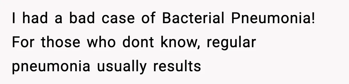 I had a bad case of Bacterial Pneumonia! For those who dont know, regular pneumonia usually results