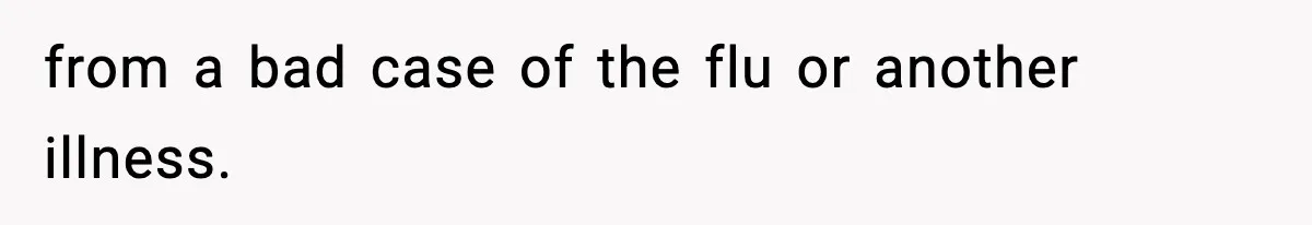 from a bad case of the flu or another illness.
