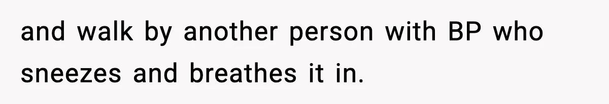 and walk by another person with BP who sneezes and breathes it in.