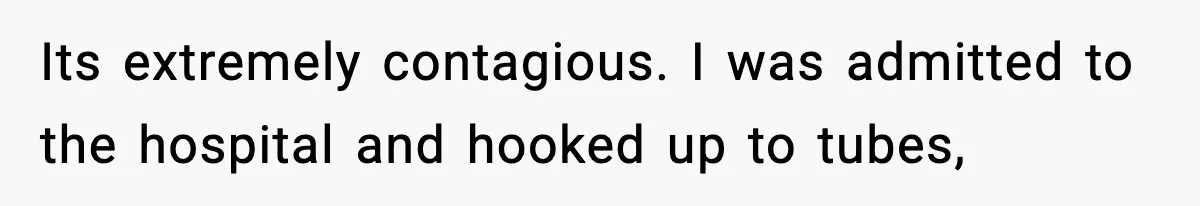 Its extremely contagious. I was admitted to the hospital and hooked up to tubes,
