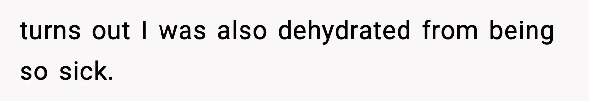 turns out I was also dehydrated from being so sick.