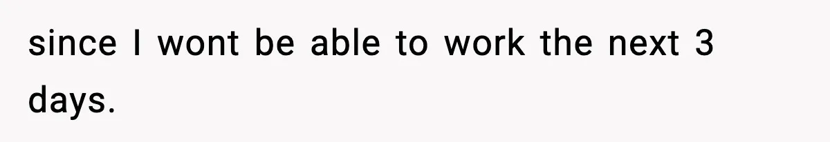 since I wont be able to work the next 3 days.