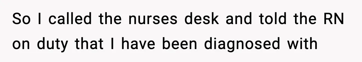 So I called the nurses desk and told the RN on duty that I have been diagnosed with