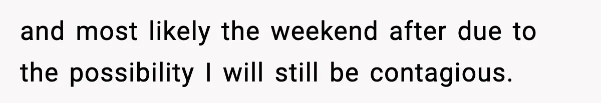 and most likely the weekend after due to the possibility I will still be contagious.