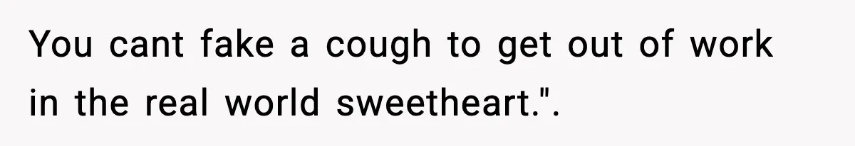 You cant fake a cough to get out of work in the real world sweetheart.".