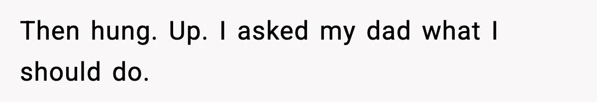 Then hung. Up. I asked my dad what I should do.