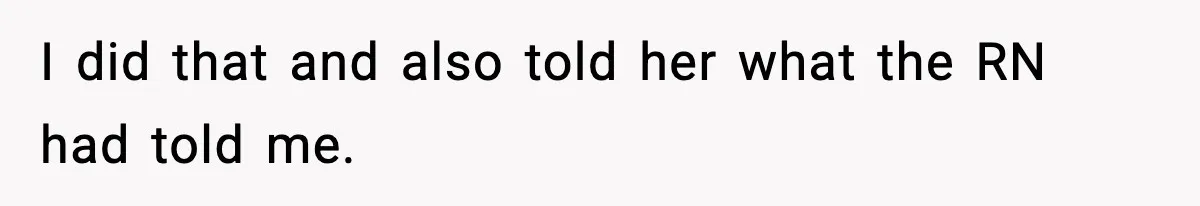 I did that and also told her what the RN had told me.