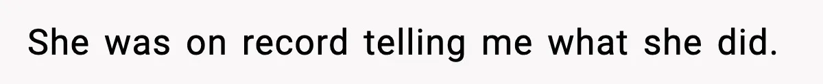 She was on record telling me what she did.