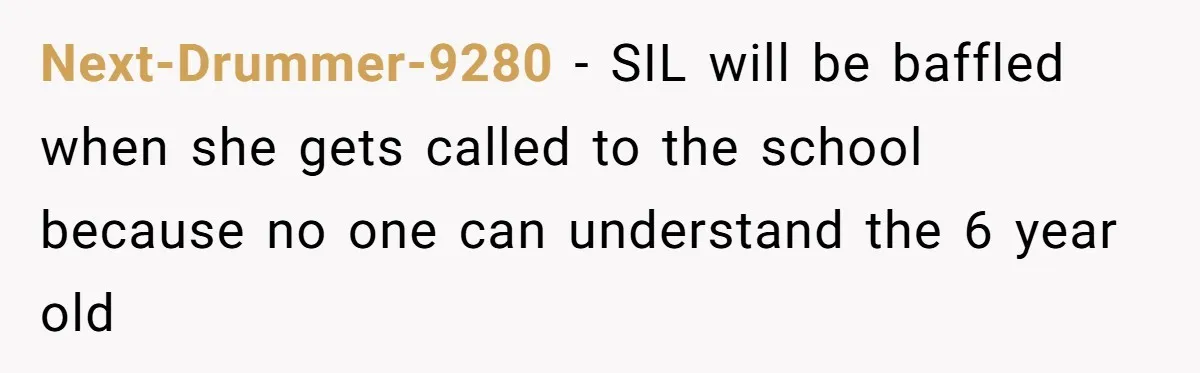 Woman Tells Sister-In-Law Her Baby Voice Is Ruining Her 6-Year-Old’s Life. Next-Drummer-9280 - SIL will be baffled when she gets called to the school because no one can understand the 6 year old