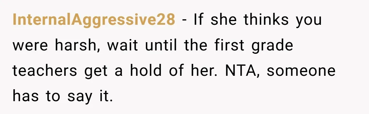 Woman Tells Sister-In-Law Her Baby Voice Is Ruining Her 6-Year-Old’s Life. InternalAggressive28 - If she thinks you were harsh, wait until the first grade teachers get a hold of her. NTA, someone has to say it.