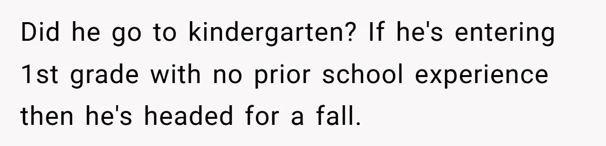Woman Tells Sister-In-Law Her Baby Voice Is Ruining Her 6-Year-Old’s Life. Did he go to kindergarten? If he's entering 1st grade with no prior school experience then he's headed for a fall.