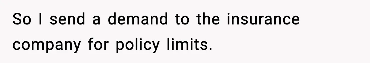 So I send a demand to the insurance company for policy limits.