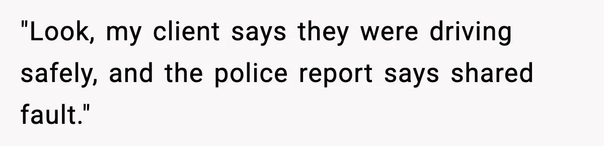 "Look, my client says they were driving safely, and the police report says shared fault."