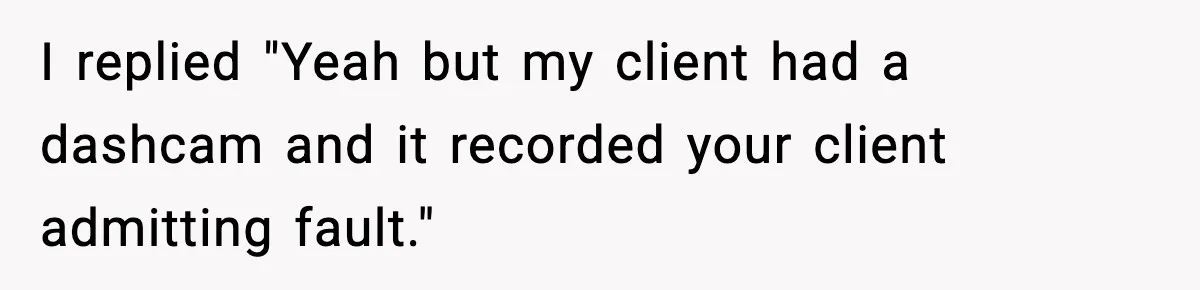 I replied "Yeah but my client had a dashcam and it recorded your client admitting fault."