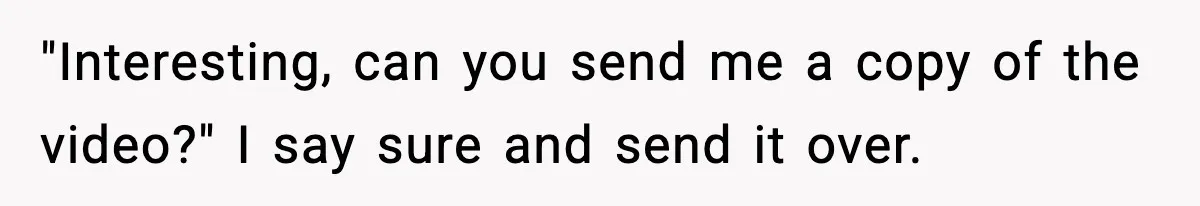 "Interesting, can you send me a copy of the video?" I say sure and send it over.