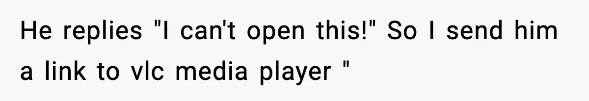 He replies "I can't open this!" So I send him a link to vlc media player "