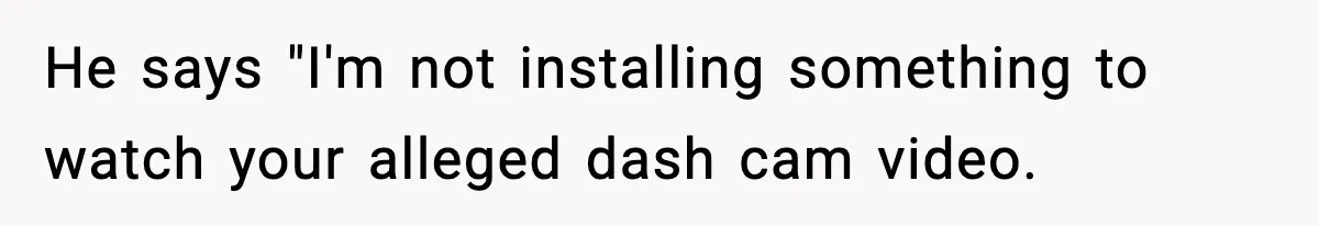 He says "I'm not installing something to watch your alleged dash cam video.