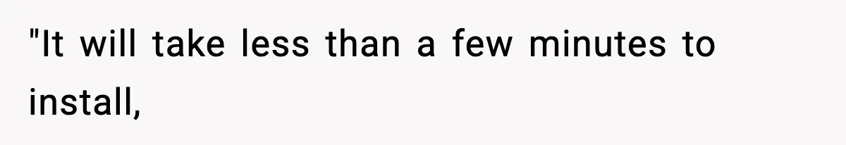 "It will take less than a few minutes to install,