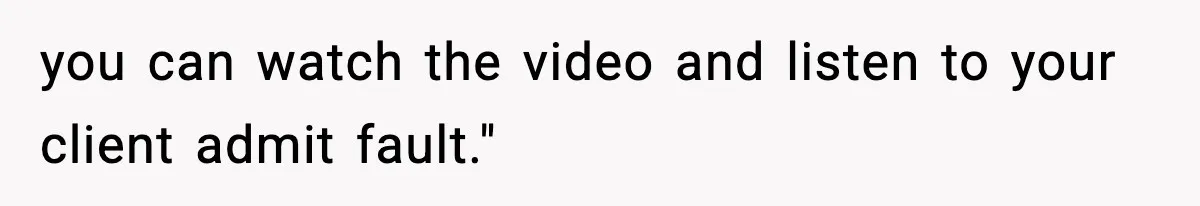 you can watch the video and listen to your client admit fault."