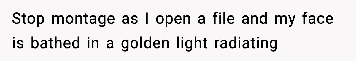 Stop montage as I open a file and my face is bathed in a golden light radiating