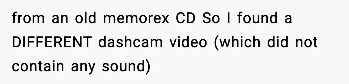from an old memorex CD So I found a DIFFERENT dashcam video (which did not contain any sound)